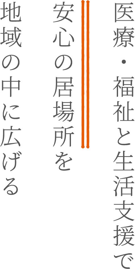 医療・福祉と生活支援で安心の居場所を地域の中に広げる